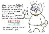 Hey there, Fellas! Ve already heard the news but incase you didn't, I'm the new channel artist For the Fellas at SUPER MECA So don't bully me or Il report you! Ov