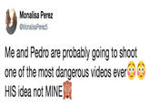Monalisa Perez @MonalisaPerez5 Me and Pedro are probably going to shoot one of the most dangerous videos ever. HIS idea not MINE