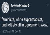 Ta-Nehisi Coates @tanehisicoates feminists, white supremacists, and leftists all in agreement. wow. 12:27 AM 19 Dec 17