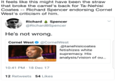It feels like this might have been the straw that broke the camel's back for Ta-Nehisi Coates Richard Spencer endorsing Cornel West's criticism of him. Richard Spencer @RichardBSpencer He's not wrong. Cornel West@CornelWest .@tanehisicoates fetishizes white supremacy. His analysis/vision of ou… theguardianopinion 10:41 PM 18 Dec 17 12 Retweets 54 Likes