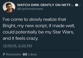 WATCH DIRK GENTLY ON NETF... @Uptomyknees I've come to slowly realize that Bright, my new script, if made well could potentially be my Star Wars, and it feels crazy 12/18/15, 5:20 PM 7 Retweets 80 Likes