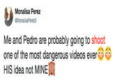 Monalisa Perez @MonalisaPerez5 Me and Pedro are probably going to shoot one of the most dangerous videos ever HIS idea not MINE