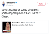 Tomi Lahren @TomiLahren Follow Does it not bother you to circulate a photoshopped piece of FAKE NEWS? Classy Barstool News Network@BarstoolNewsN Christmas is cancelled. Thanks Obama OMI: OBAMA CREATED TO DESTROY CHRISTI FOX NEWS AL