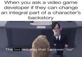 When you ask a video game developer if they can change an integral part of a character's backstory The lore requires that I answer "no"