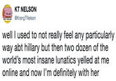 KT NELSON KrangTNelson S "COOL DAD well I used to not really feel any particularly way abt hillary but then two dozen of the world's most insane lunatics yelled at me online and now I'm definitely with her