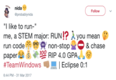 STEM Major Joke nida @probablynida Follow "I like to run-" me, a STEM major: RUN!? you mean g run code non-stop papere s '은 RIP 4.0 GPA,e #TeamWindows叩! | Eclipse 0:1 1I & chase 6:44 PM-31 Mar 2017