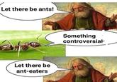 Let there be ants! Something controversia Let there be ant-eaters