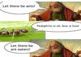 Let there be ants! P--------- is ok, love is love! Let there be ant eaters!