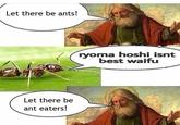 Let there be ants! ryoma hoshi isnt best waifu Let there be ant eaters!