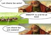 Let there be ants! MBDTF is a 6/10 at best Let there be ant eaters!
