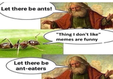 Let there be ants! "Thing I don't like" memes are funny Let there be ant-eaters