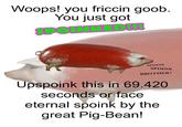 Woops! you friccin goob. You just got SPOINK SPOINK BROTHER Upspoink this in 69.420 seconds or face eternal spoink by the great Pig-Bean!