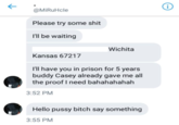 @MiRuHcle Please try some s--- I'll be waiting Wichita Kansas 67217 I'll have you in prison for 5 years buddy Casey already gave me all the proof I need bahahahahah 3:52 PM Hello p---- bitch say something 3:55 PM