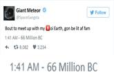 Giant Meteor @SpaceGangsta Follow Bout to meet up with my Boi Earth, gon be lit af fam 1:41 AM -66 Million BC 4 8,082 3,234 1:41 AM-66 Million BC