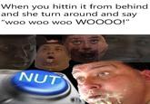 When you hittin it from behind and she turn around and say "woo woo woo WOOOO!" 1I NUT 虹)