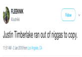 FLEEKNIK @Judnikki Follow Justin Timberlake ran out of n----- to copy. 11:51 AM- 2 Jan 2018 from Los Angeles, CA