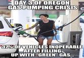DAY 3OFOREGON GASPUMPING CRISIS 37%OF VEHICLES INOPERABLE AFTER FILLING UP WITH "GREEN' GAS.. imgflip.com