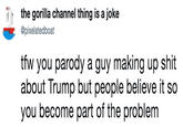 the gorilla channel thing is a joke @pixelatedboat tfw you parody a guy making up s--- about Trump but people believe it so you become part of the problem