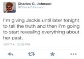 Charles C. Johnson @ChuckCJohnson I'm giving Jackie until later tonight to tell the truth and then I'm going to start revealing everything about her past. 12/7/14, 12:39 PM