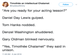 Timothée Chamelet Timothée an intellectual Chalamet @mysteryoftimmy Follow "Are you ready for your acting lesson?" Daniel Day Lewis gulped. Tom Hanks nodded. Denzel Washington shuddered. Gary Oldman blinked nervously. “Yes, Timothée Chalamet" they said in unison 11:46 AM-6 Jan 2018