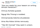 African Literature nlegtly Mostly Lit Pod 鬯@mostlylit Follow "Are you ready for your lesson on writing African literature?" Chinua Achebe gulped Ngugi Wa Thiong'o nodded Chimamanda Adichie shuddered. Ama Ata Aidoo blinks nervously. "Yes Mr Conrad" they said in unison. 6:02 PM -7 Jan 2018