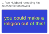 L. Ron Hubbard rereading his science fiction novels you could make a religion out of this!