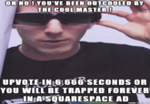 OH NOH YOU'VE BEEN OUTCOOLED BY THE COOL MASTER! UPVOTE-IN2 6:666 SECONDS OR YOU WILL BE TRAPPED FOREVER IN AISQUARESPACE AD made