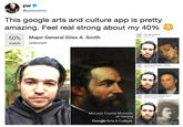@petewentz This google arts and culture app is pretty amazing. Feel real strong about my 40% 47% The cabin guitarist match Abelló Prat Joan Major General Giles A. Smith Unknown 50% match Fundacio Muncipa Google Arts& Cuture 30% metch Portrait of the Matador Pedro Ro. Francisco de Goya 40% match Zelfportret met kroeshaar: buste Rembrandt Hermensz. van Rin McLean County Museum of History Google Arts & Culture