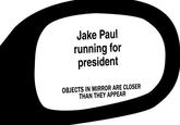 Jake Paul running for president OBJECTS IN MIRROR ARE CLOSER THAN THEY APPEAR