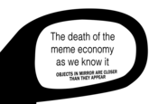 The death of the meme economy as we know it OBJECTS IN MIRROR ARE CLOSER THAN THEY APPEAR