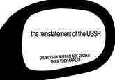 the reinstatement of the USSR OBJECTS IN MIRROR ARE CLOSER THAN THEY APPEAR