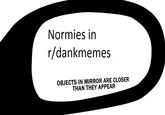 Normies in r/dankmemes OBJECTS IN MIRROR ARE CLOSER THAN THEY APPEAR
