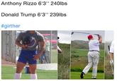 Anthony Rizzo 6'3'' 240lbs  Donald Trump 6'3'' 239lbs  #girther Anthony Rizzo 6'3" 240lbs Donald Trump 6'3" 239lbs #girther