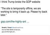 I think Trump broke the GOP website The site is temporarily offline, we are working to bring it back up. Please try back later." gop.com/the-highly-ant Donald J. Trump @realDonaldTrump And the FAKE NEWS winners are... gop.com/the-highly-ant...