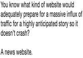 You knoww adequately prepare for a massive influx of traffic for a highly anticipated story so it doesn't crash? A news website,