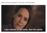 when you've put arsenic in the wine. and the pasta: Iput arsenic in the wine. And the pasta.
