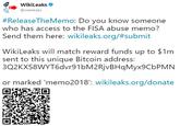 WikiLeaks @wikileaks #ReleaseTheMemo: Do you know someone who has access to the FISA abuse memo? send them here: w.kileaks.org/#submit WikiLeaks will match reward funds up to $1m sent to this unique Bitcoin address: 3Q2KXS8WYT6dvr91bM2RjvBHqMyx9CbPMN or marked 'memo2018': wikileaks.org/donate :WikIleaKs.or