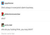 egaylitarian She's always in everyone's damn business. dollarstoreravenclaw who? sorta-dad who do you f------ think, you nosy bitch? Source: sorta-dad