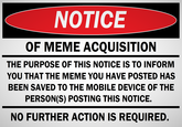 NOTICE OF MEME ACQUISITION THE PURPOSE OF THIS NOTICE IS TO INFORM YOU THAT THE MEME YOU HAVE POSTED HAS BEEN SAVED TO THE MOBILE DEVICE OF THE PERSON(S) POSTING THIS NOTICE. NO FURTHER ACTION IS REQUIRED.
