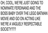 OH, COOL, WE'RE JUST GOING TO NOMINATE FERDINAND AND THE BOSS BABY OVER THE LEGO BATMAN MOVIE AND GO ON ACTING LIKE WE'RE A VAGUELY RESPECTABLE SOCIETY???