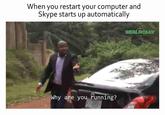 Meme about how Skype starts up when you turn on your computer even when it is causing problems and you don't need it at all at the moment. 