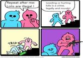 Repeat after me: Lolis are illegal Lewding or hurting lolis is a crime, legally and moraly! 丿し。 THIS COMIC MADE POSSIBLE THANKS TO BRIAN ZIMMERMAN MRLOVENSTEIN.COM