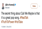 (((Eric Koreen))) @ekoreen Follow The secret thing about Call Me Maybe is that it's a great pop song. #RealTalk #TruthToPower #HotTake 11:36 AM- 2 Nov 2012