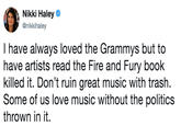 Nikki Haley @nikkihaley l have always loved the Grammys but to have artists read the Fire and Fury book killed it. Don't ruin great music with trash. Some of us love music without the politics thrown in it.