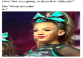 Him:"Are you going to drop that attitude?" .35 Me:"What attitude" 0:03 39.7M views