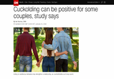 CNN Health»Diet Fitness Living Well ParentingFamily Vital Signs International Edition + Cuckolding can be positive for some couples, study says By lan Kerner, CNN O Updated 0508 GMT (1308 HKT) January 25, 2018 Acting on adulterous fantasies may strengthen a relationship, as counterintuitive as it may sound