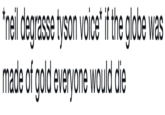 neil degrasse tyson voice* if the globe was made of gold everyone would die