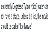 [extremely Degrasse Tyson voice] water can not have a shape, unless it is ice, the movie should be called "Ice Movie"