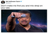 Neil deGrasse Tyson @neiltyson Don't make me find you and mic-drop on your asS.