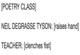 POETRY CLASS NEIL DEGRASSE TYSON: [raises hand] TEACHER: [clenches fist]